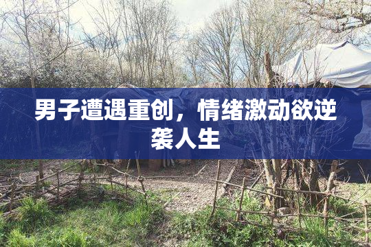 男子遭遇重创，情绪激动欲逆袭人生
