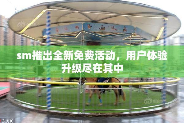 sm推出全新免费活动，用户体验升级尽在其中