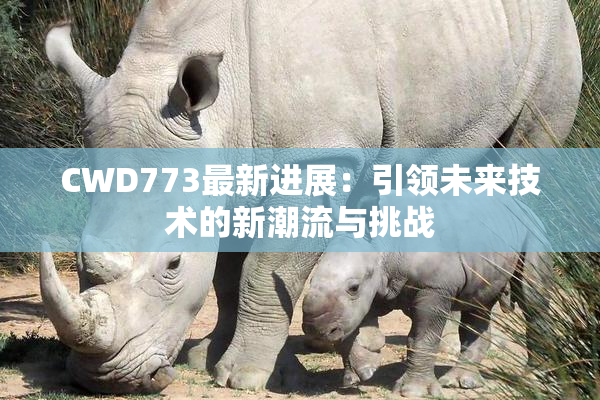 CWD773最新进展：引领未来技术的新潮流与挑战