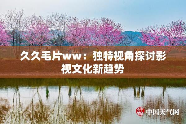 久久毛片ww：独特视角探讨影视文化新趋势