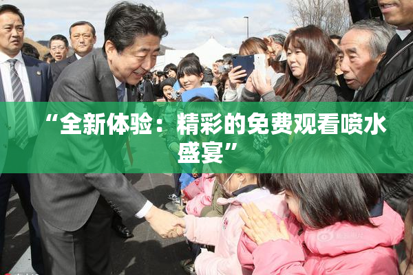 “全新体验：精彩的免费观看喷水盛宴”