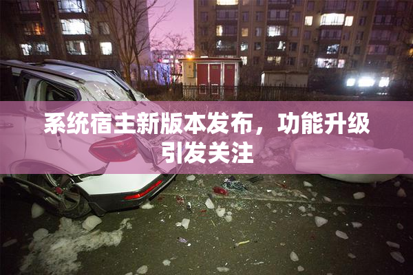 系统宿主新版本发布，功能升级引发关注