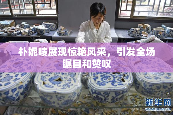 朴妮唛展现惊艳风采，引发全场瞩目和赞叹