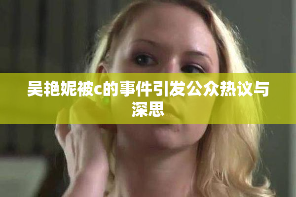 吴艳妮被c的事件引发公众热议与深思