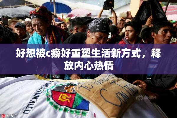 好想被c癖好重塑生活新方式，释放内心热情