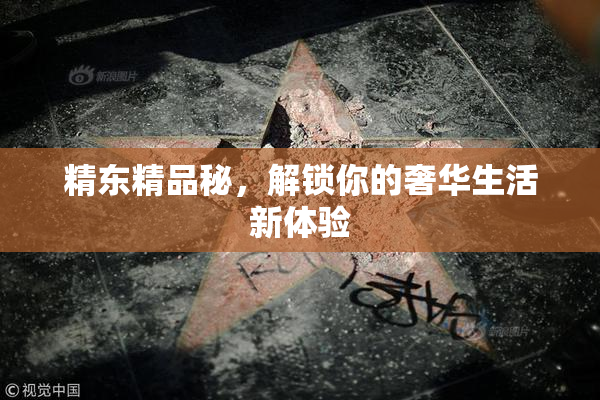 精东精品秘，解锁你的奢华生活新体验
