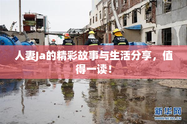人妻Ja的精彩故事与生活分享，值得一读！