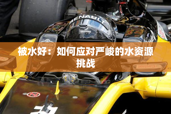 被水好：如何应对严峻的水资源挑战