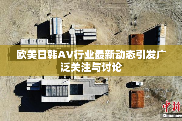 欧美日韩AV行业最新动态引发广泛关注与讨论