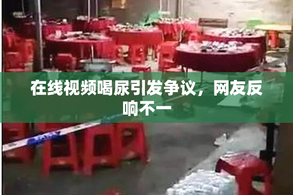 在线视频喝尿引发争议，网友反响不一