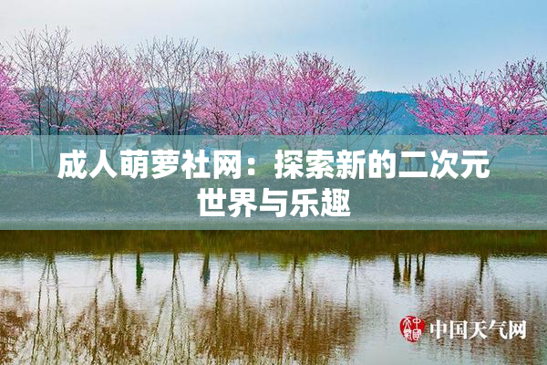 成人萌萝社网：探索新的二次元世界与乐趣