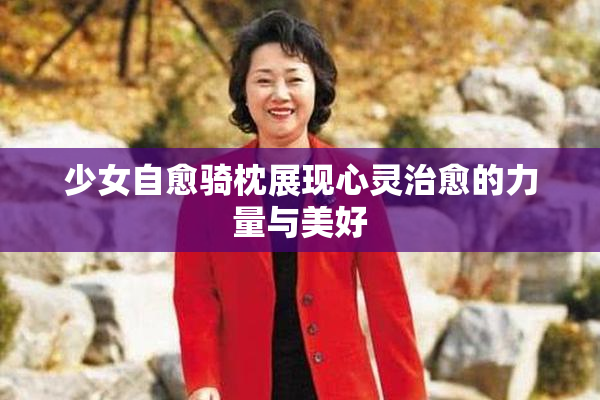 少女自愈骑枕展现心灵治愈的力量与美好