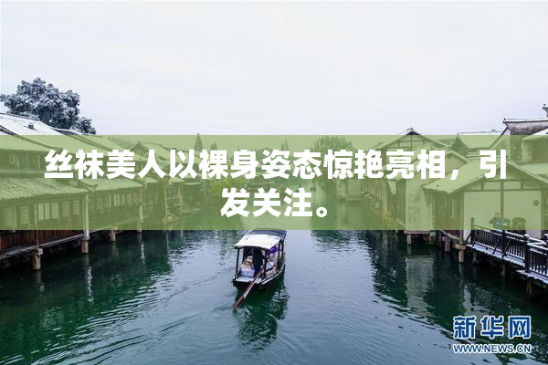 丝袜美人以裸身姿态惊艳亮相，引发关注。