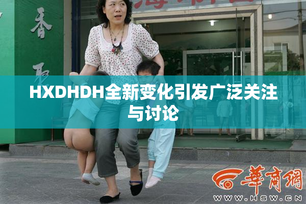 HXDHDH全新变化引发广泛关注与讨论