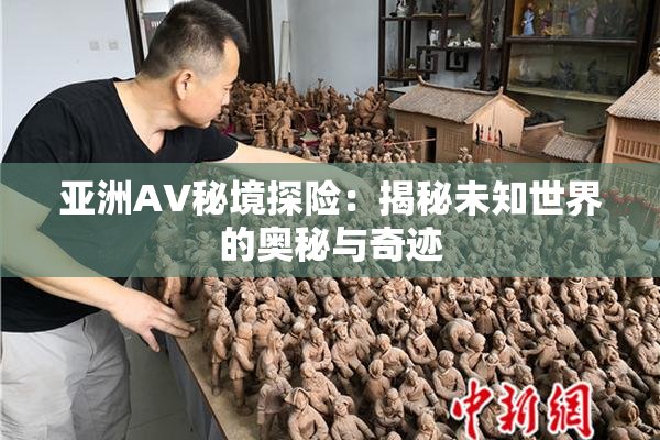 亚洲AV秘境探险：揭秘未知世界的奥秘与奇迹