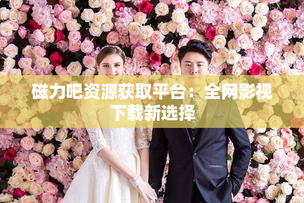 磁力吧资源获取平台：全网影视下载新选择