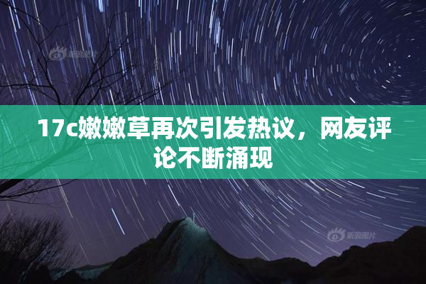 17c嫩嫩草再次引发热议，网友评论不断涌现