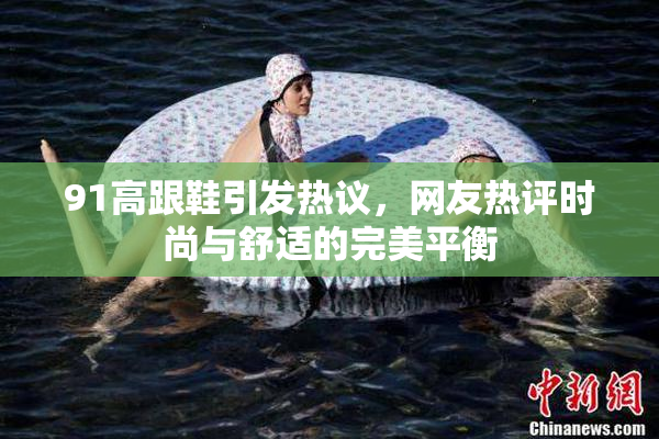 91高跟鞋引发热议，网友热评时尚与舒适的完美平衡