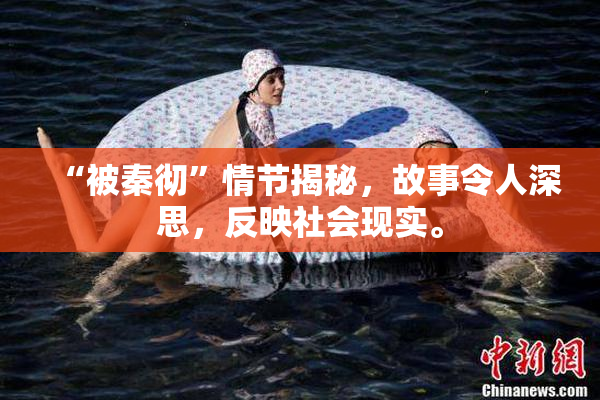 “被秦彻”情节揭秘，故事令人深思，反映社会现实。