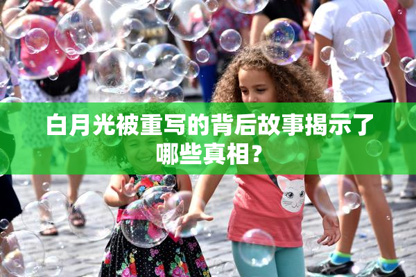 白月光被重写的背后故事揭示了哪些真相？