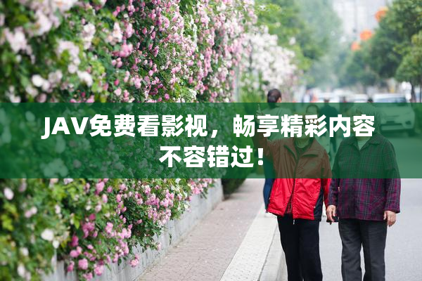 JAV免费看影视，畅享精彩内容不容错过！