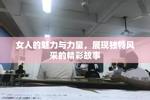 女人的魅力与力量，展现独特风采的精彩故事