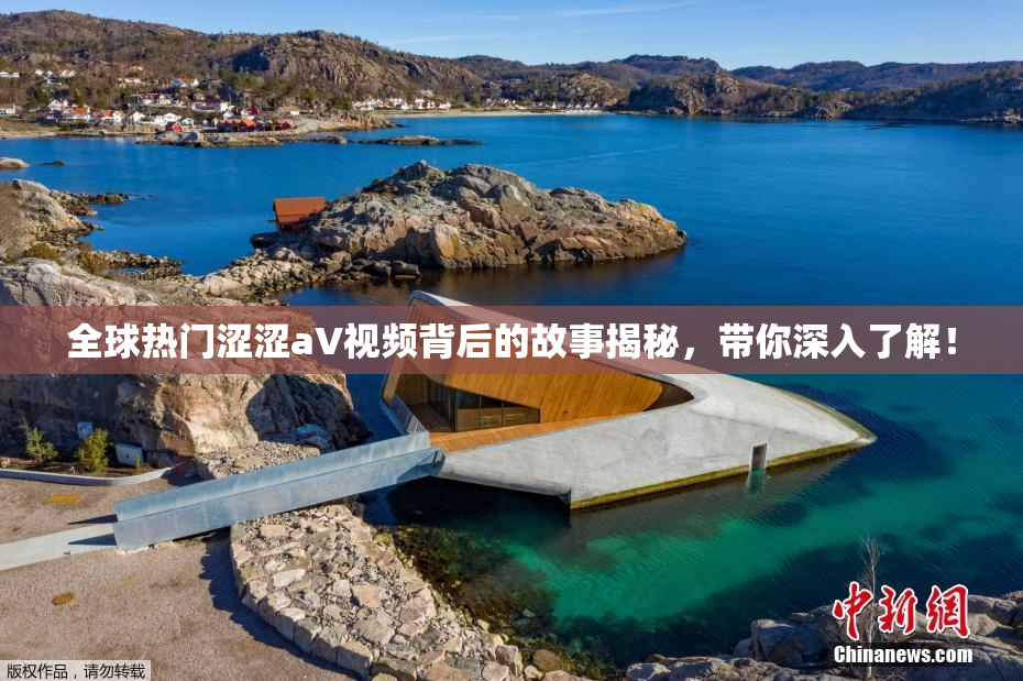全球热门涩涩aV视频背后的故事揭秘，带你深入了解！