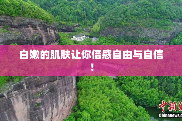 白嫩的肌肤让你倍感自由与自信！