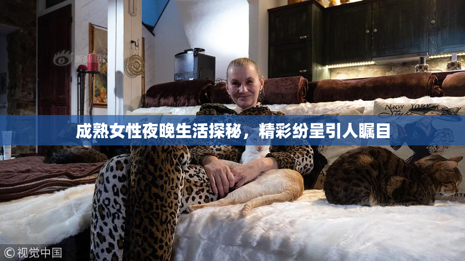 成熟女性夜晚生活探秘，精彩纷呈引人瞩目