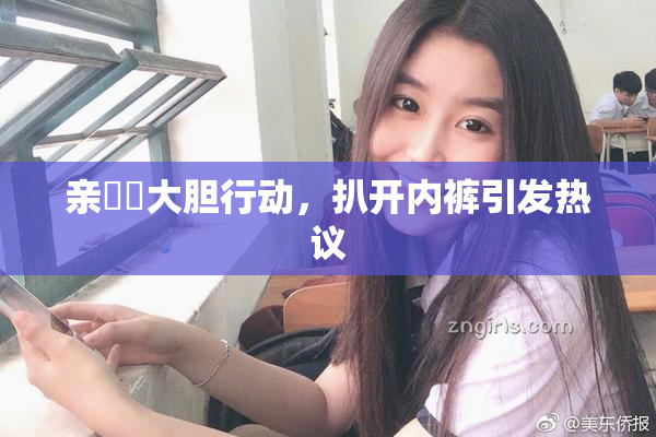 亲妺妺大胆行动，扒开内裤引发热议
