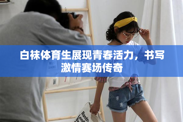 白袜体育生展现青春活力，书写激情赛场传奇