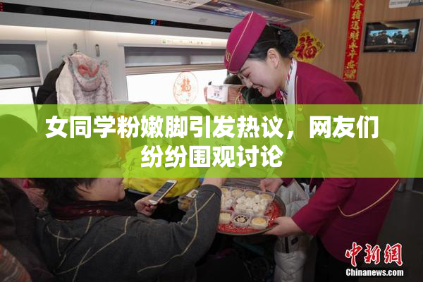 女同学粉嫩脚引发热议，网友们纷纷围观讨论