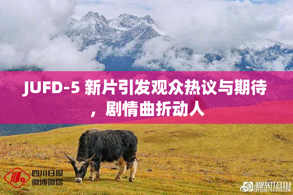 JUFD-5 新片引发观众热议与期待，剧情曲折动人