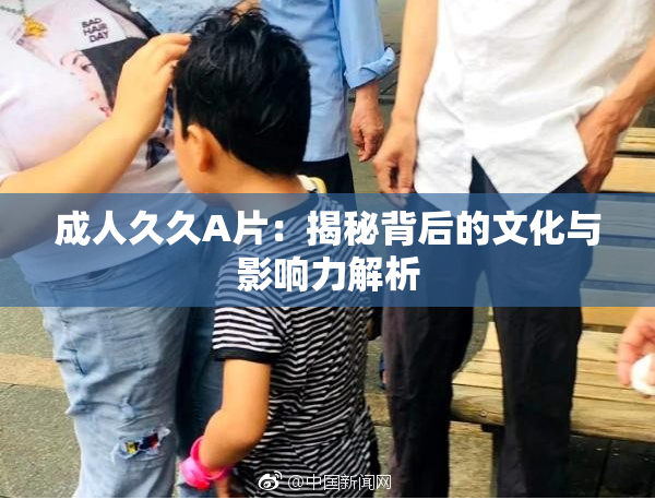 成人久久A片：揭秘背后的文化与影响力解析