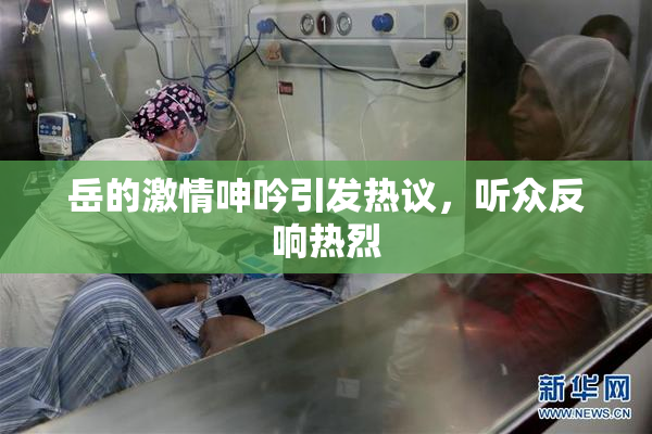 岳的激情呻吟引发热议，听众反响热烈