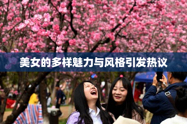 美女的多样魅力与风格引发热议