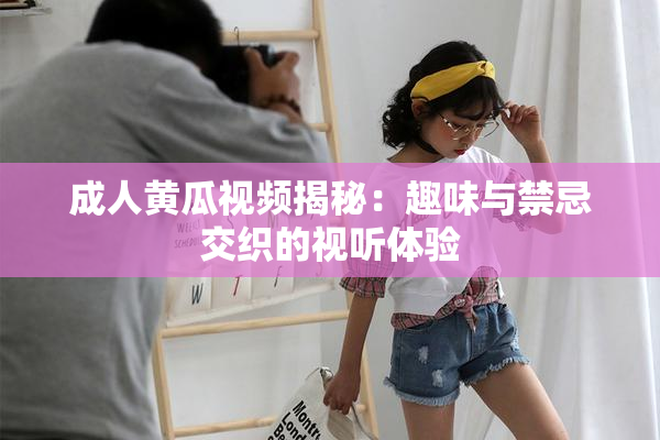 成人黄瓜视频揭秘：趣味与禁忌交织的视听体验