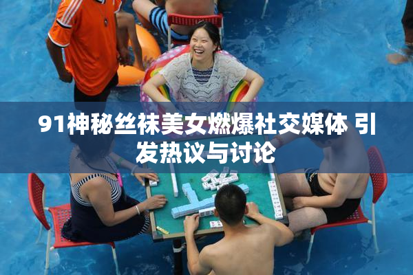 91神秘丝袜美女燃爆社交媒体 引发热议与讨论