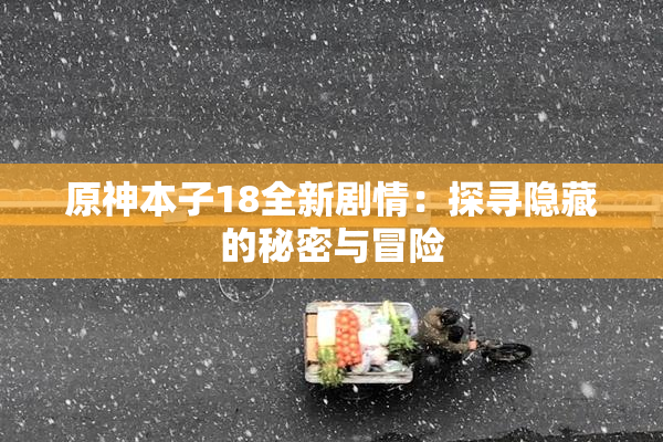 原神本子18全新剧情：探寻隐藏的秘密与冒险