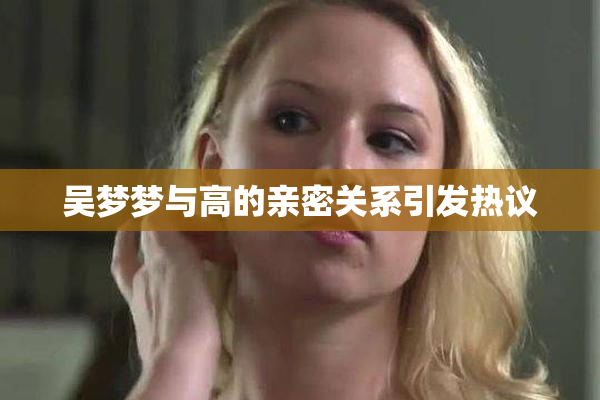 吴梦梦与高的亲密关系引发热议