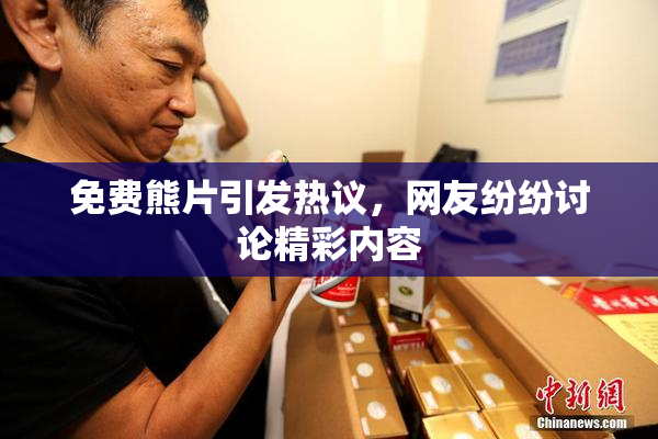 免费熊片引发热议，网友纷纷讨论精彩内容