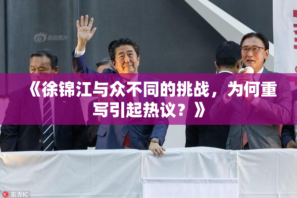 《徐锦江与众不同的挑战，为何重写引起热议？》