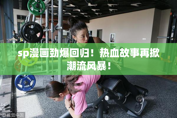 sp漫画劲爆回归！热血故事再掀潮流风暴！