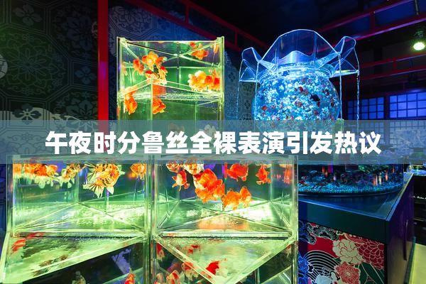 午夜时分鲁丝全裸表演引发热议
