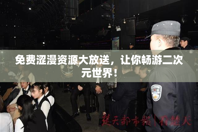 免费涩漫资源大放送，让你畅游二次元世界！
