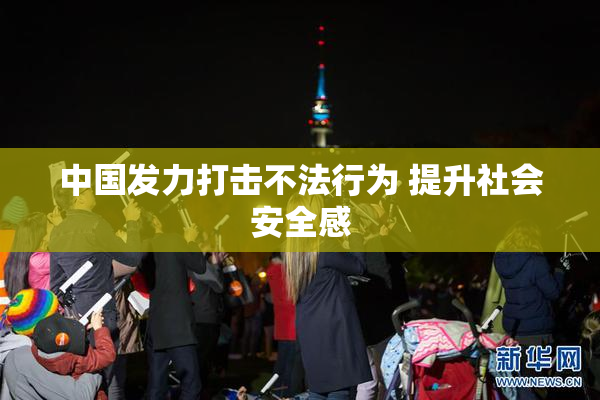 中国发力打击不法行为 提升社会安全感