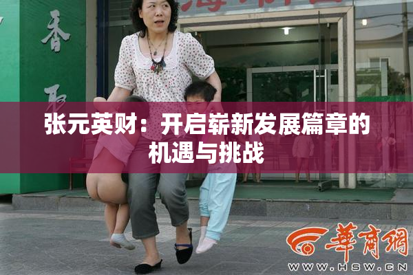 张元英财：开启崭新发展篇章的机遇与挑战