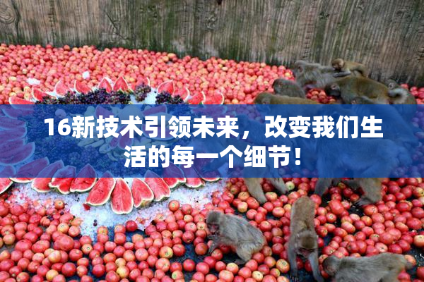 16新技术引领未来，改变我们生活的每一个细节！