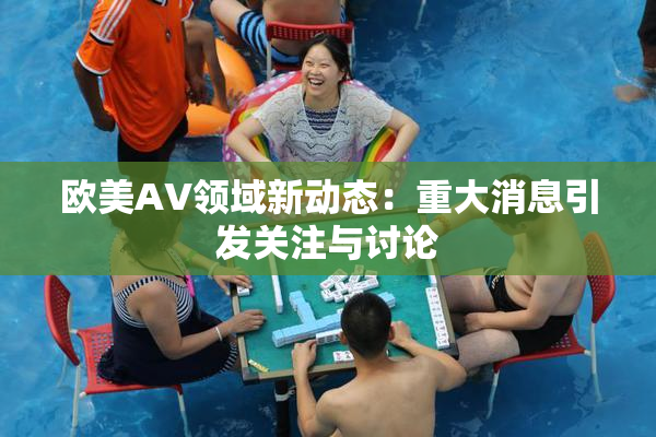 欧美AV领域新动态：重大消息引发关注与讨论