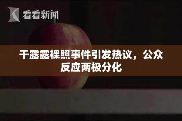 干露露裸照事件引发热议，公众反应两极分化